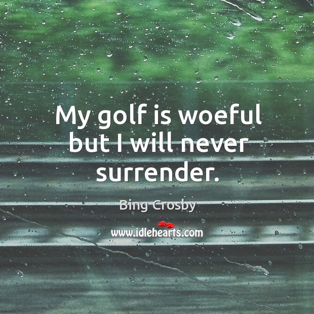 My golf is woeful but I will never surrender. Bing Crosby Picture Quote