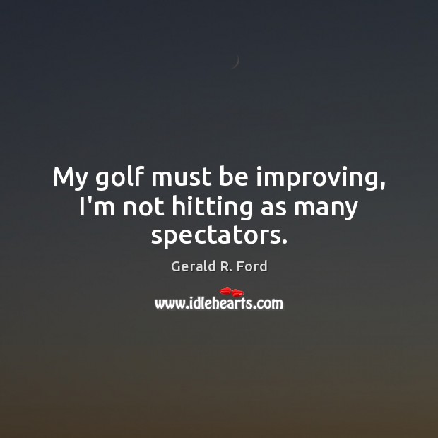 My golf must be improving, I’m not hitting as many spectators. Gerald R. Ford Picture Quote