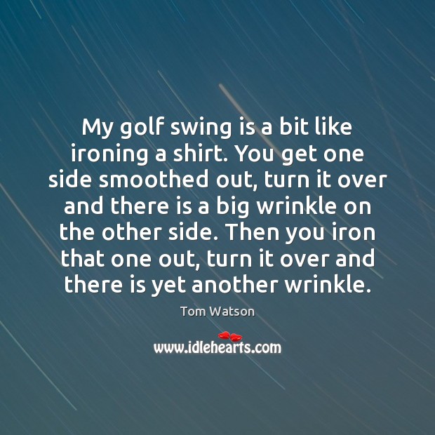 My golf swing is a bit like ironing a shirt. You get Tom Watson Picture Quote