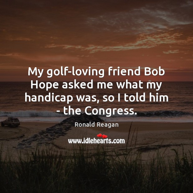My golf-loving friend Bob Hope asked me what my handicap was, so Image