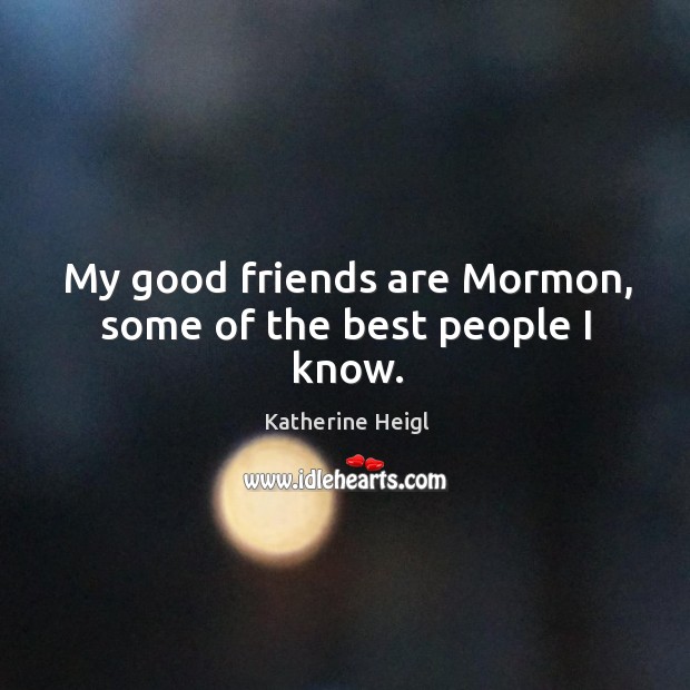 My good friends are mormon, some of the best people I know. Katherine Heigl Picture Quote
