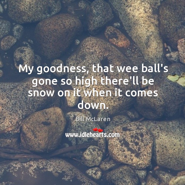 My goodness, that wee ball’s gone so high there’ll be snow on it when it comes down. Bill McLaren Picture Quote