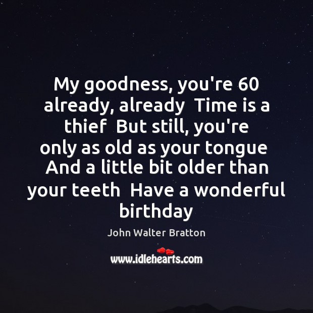 My goodness, you’re 60 already, already  Time is a thief  But still, you’re John Walter Bratton Picture Quote