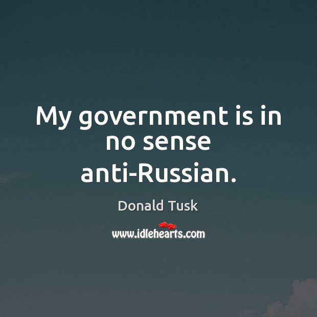 My government is in no sense anti-Russian. Donald Tusk Picture Quote