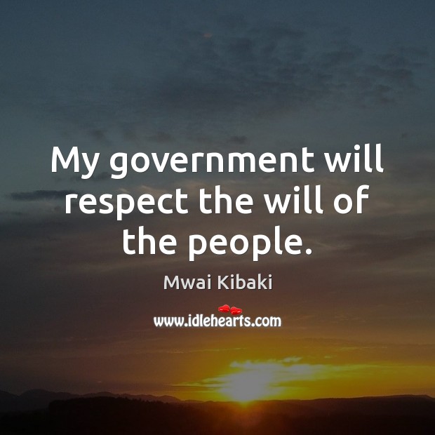 My government will respect the will of the people. Mwai Kibaki Picture Quote