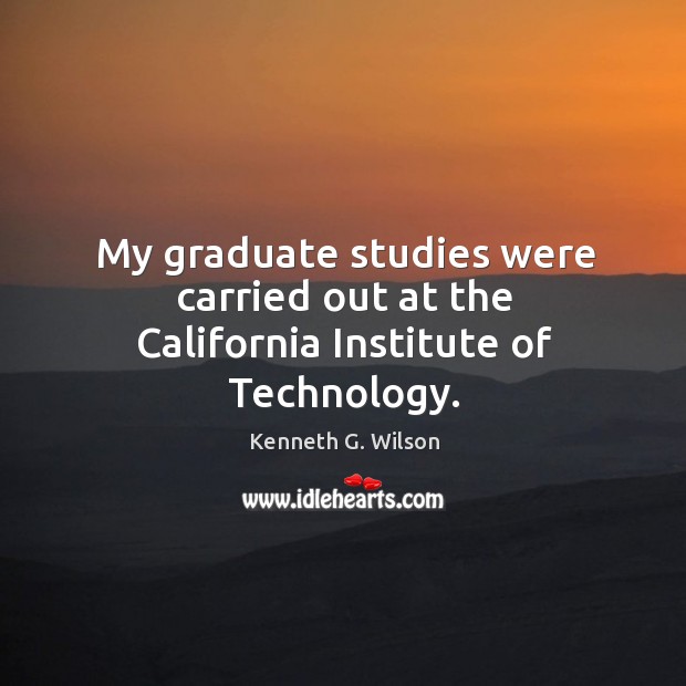 My graduate studies were carried out at the california institute of technology. Kenneth G. Wilson Picture Quote