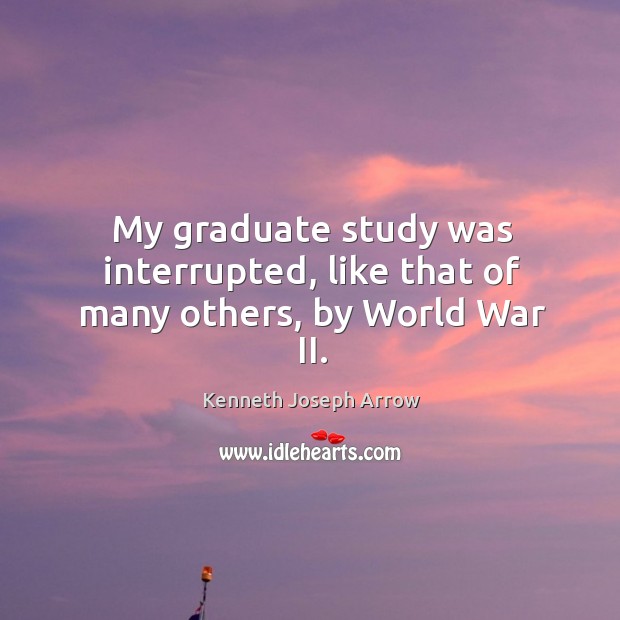 My graduate study was interrupted, like that of many others, by world war ii. Kenneth Joseph Arrow Picture Quote