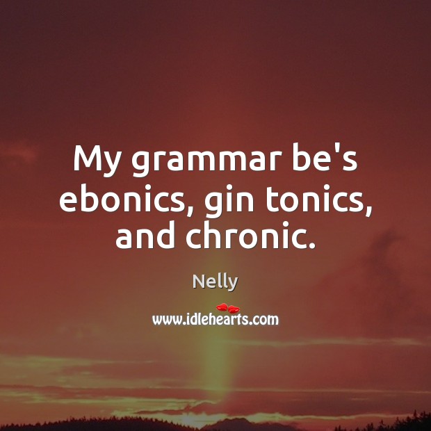 My grammar be’s ebonics, gin tonics, and chronic. Nelly Picture Quote
