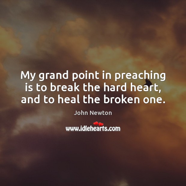 My grand point in preaching is to break the hard heart, and to heal the broken one. John Newton Picture Quote