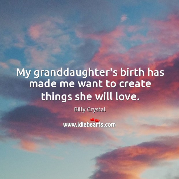My granddaughter’s birth has made me want to create things she will love. Billy Crystal Picture Quote