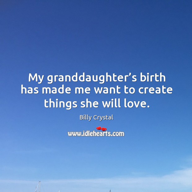 My granddaughter’s birth has made me want to create things she will love. Billy Crystal Picture Quote