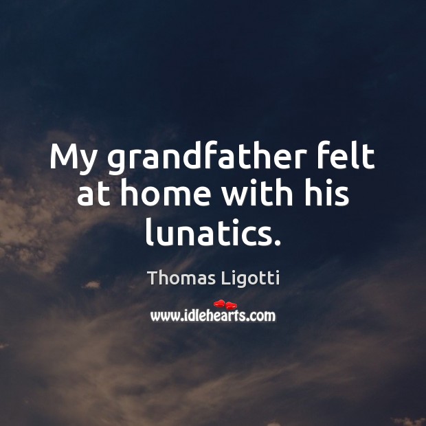 My grandfather felt at home with his lunatics. Thomas Ligotti Picture Quote