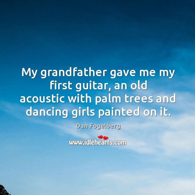 My grandfather gave me my first guitar, an old acoustic with palm trees and dancing girls painted on it. Dan Fogelberg Picture Quote