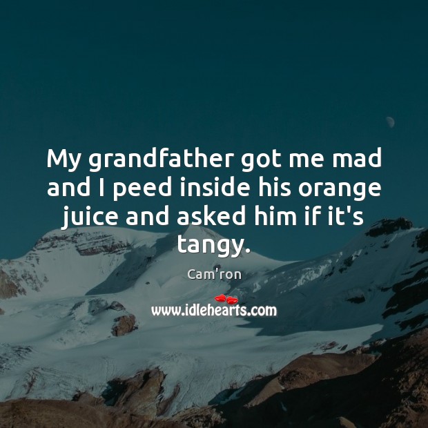 My grandfather got me mad and I peed inside his orange juice and asked him if it’s tangy. Cam’ron Picture Quote