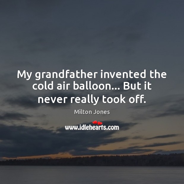 My grandfather invented the cold air balloon… But it never really took off. Image