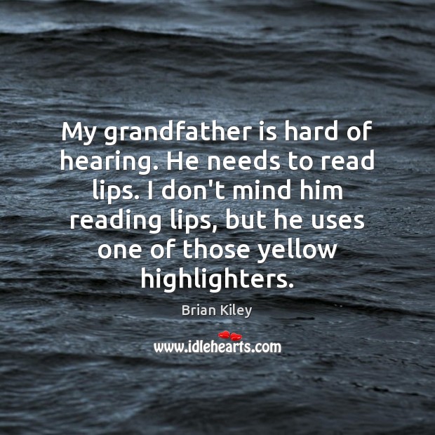 My grandfather is hard of hearing. He needs to read lips. I 