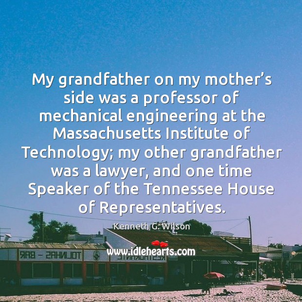 My grandfather on my mother’s side was a professor of mechanical engineering at the massachusetts institute of technology; Kenneth G. Wilson Picture Quote