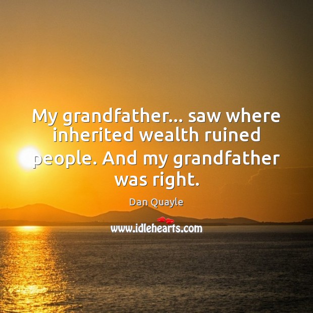 My grandfather… saw where inherited wealth ruined people. And my grandfather was right. Dan Quayle Picture Quote