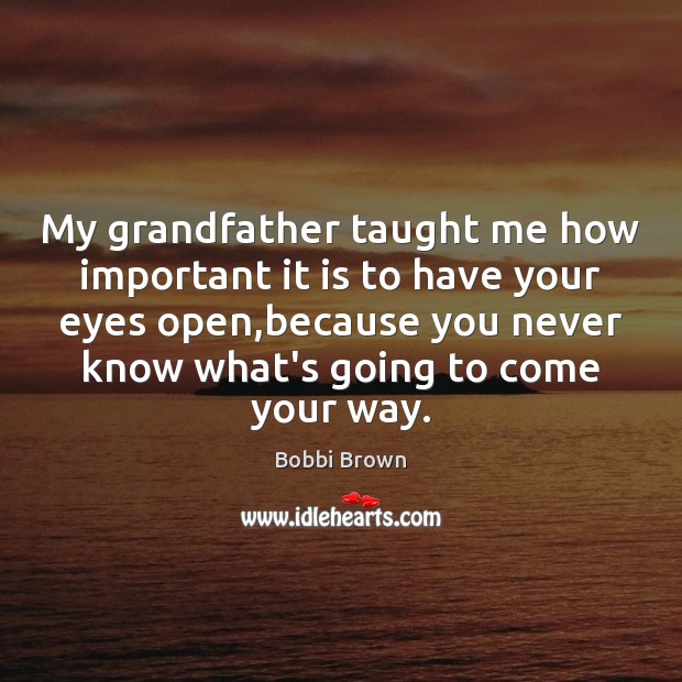 My grandfather taught me how important it is to have your eyes 