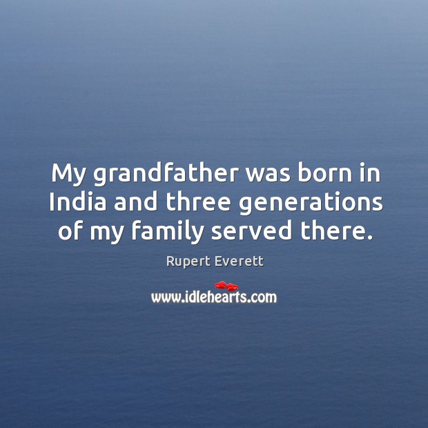 My grandfather was born in india and three generations of my family served there. Rupert Everett Picture Quote