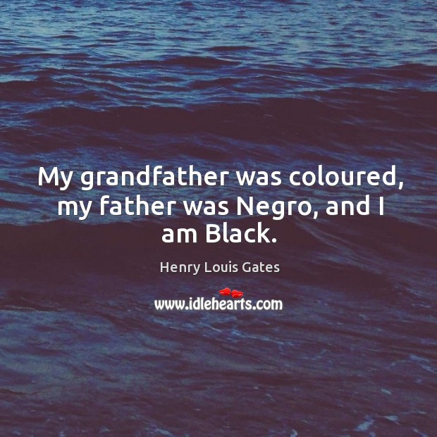 My grandfather was coloured, my father was Negro, and I am Black. Henry Louis Gates Picture Quote