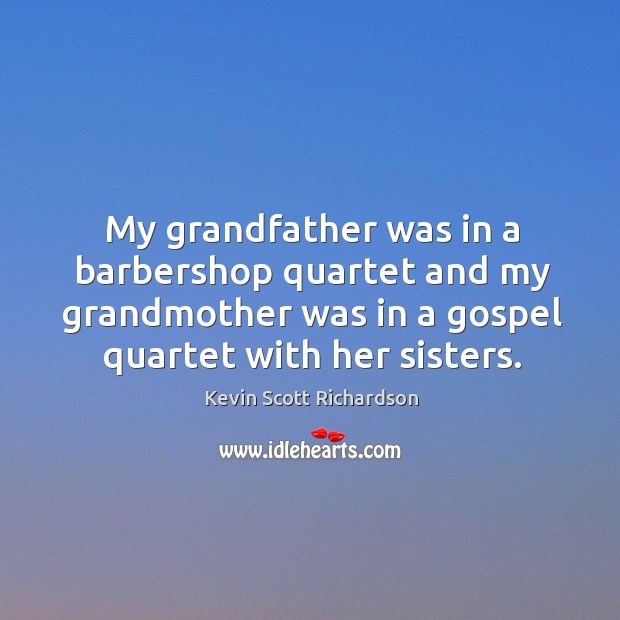 My grandfather was in a barbershop quartet and my grandmother was in a gospel quartet with her sisters. Kevin Scott Richardson Picture Quote