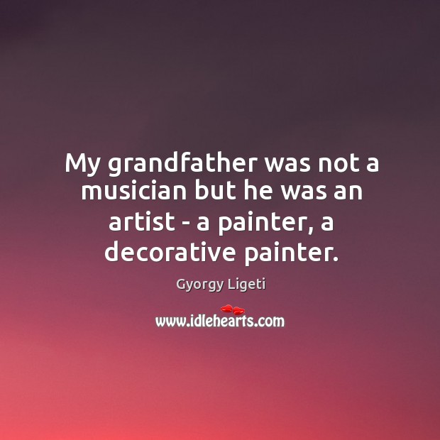 My grandfather was not a musician but he was an artist – a painter, a decorative painter. Gyorgy Ligeti Picture Quote