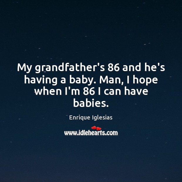 My grandfather’s 86 and he’s having a baby. Man, I hope when I’m 86 I can have babies. Enrique Iglesias Picture Quote