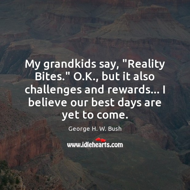 My grandkids say, “Reality Bites.” O.K., but it also challenges and George H. W. Bush Picture Quote
