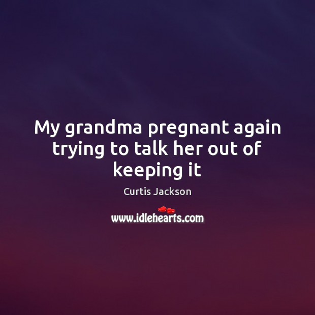My grandma pregnant again trying to talk her out of keeping it Curtis Jackson Picture Quote