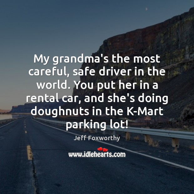 My grandma’s the most careful, safe driver in the world. You put Image