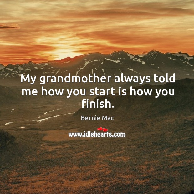 My grandmother always told me how you start is how you finish. Image