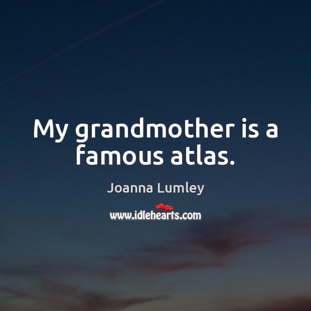 My grandmother is a famous atlas. Joanna Lumley Picture Quote