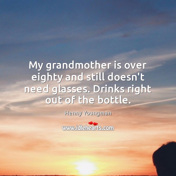 My grandmother is over eighty and still doesn’t need glasses. Drinks right Henny Youngman Picture Quote