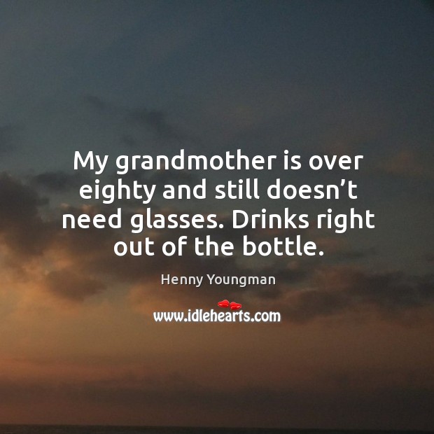 My grandmother is over eighty and still doesn’t need glasses. Drinks right out of the bottle. Henny Youngman Picture Quote