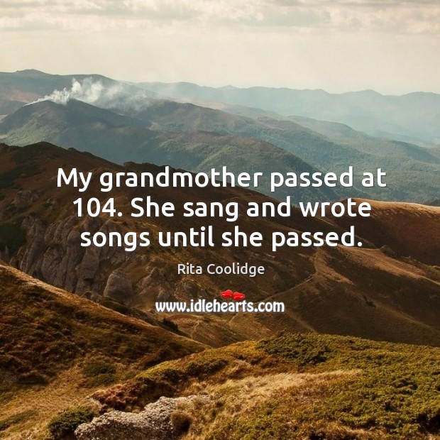 My grandmother passed at 104. She sang and wrote songs until she passed. Rita Coolidge Picture Quote