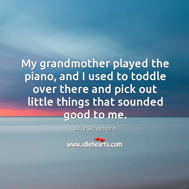 My grandmother played the piano, and I used to toddle over there and pick out little things that sounded good to me. Billy Strayhorn Picture Quote