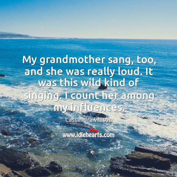 My grandmother sang, too, and she was really loud. It was this wild kind of singing. Image