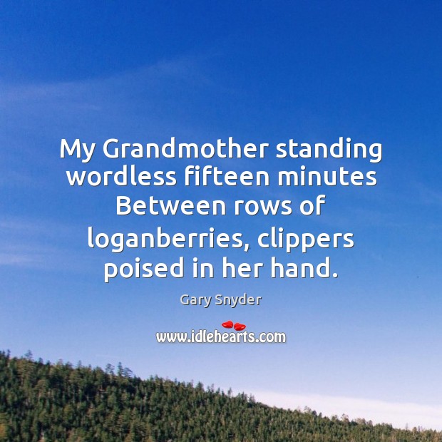 My Grandmother standing wordless fifteen minutes Between rows of loganberries, clippers poised Gary Snyder Picture Quote