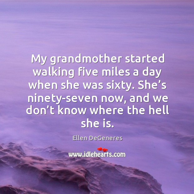 My grandmother started walking five miles a day when she was sixty. Ellen DeGeneres Picture Quote