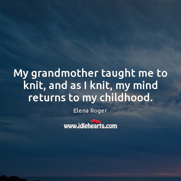 My grandmother taught me to knit, and as I knit, my mind returns to my childhood. Elena Roger Picture Quote
