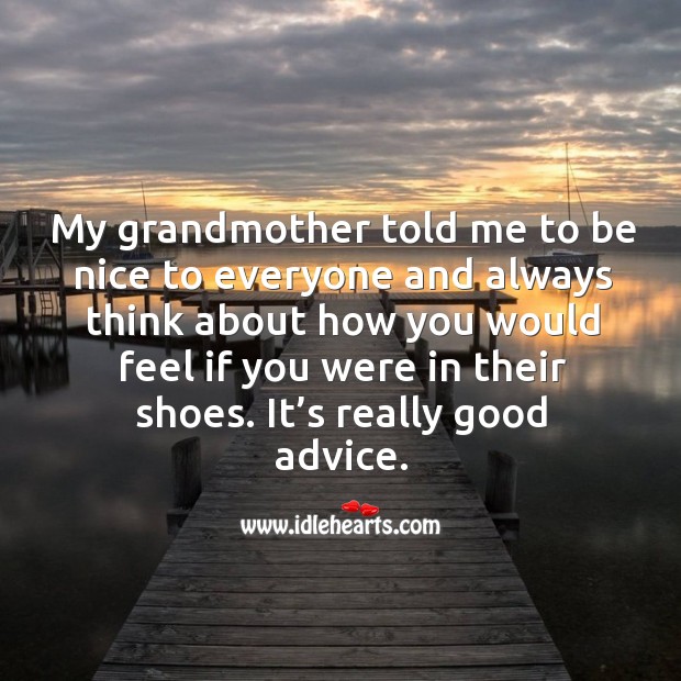 My grandmother told me to be nice to everyone and always think about how you would feel if you were in their shoes. Be Nice Quotes Image