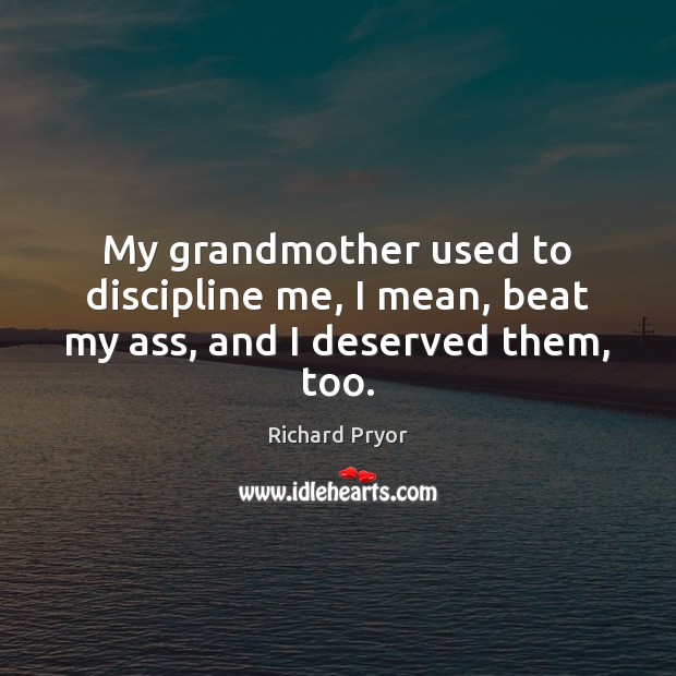 My grandmother used to discipline me, I mean, beat my ass, and I deserved them, too. Richard Pryor Picture Quote