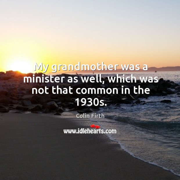 My grandmother was a minister as well, which was not that common in the 1930s. Colin Firth Picture Quote