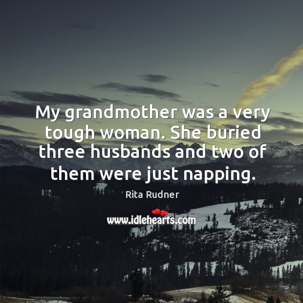 My grandmother was a very tough woman. She buried three husbands and two of them were just napping. Rita Rudner Picture Quote