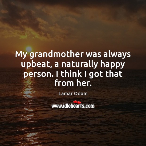 My grandmother was always upbeat, a naturally happy person. I think I got that from her. Lamar Odom Picture Quote