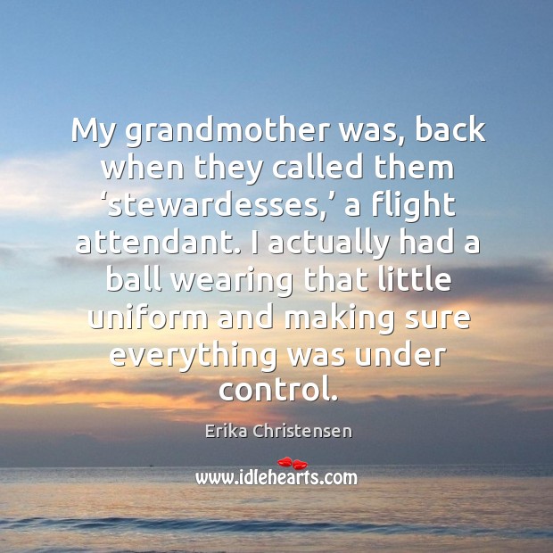 My grandmother was, back when they called them ‘stewardesses,’ a flight attendant. Erika Christensen Picture Quote