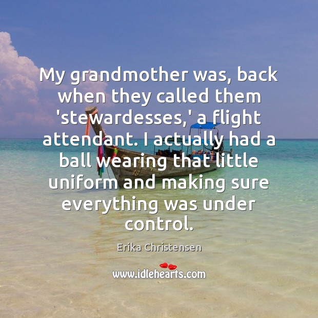 My grandmother was, back when they called them ‘stewardesses,’ a flight Erika Christensen Picture Quote