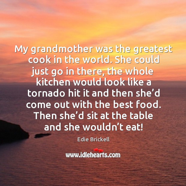 My grandmother was the greatest cook in the world. She could just go in there, the whole kitchen Edie Brickell Picture Quote