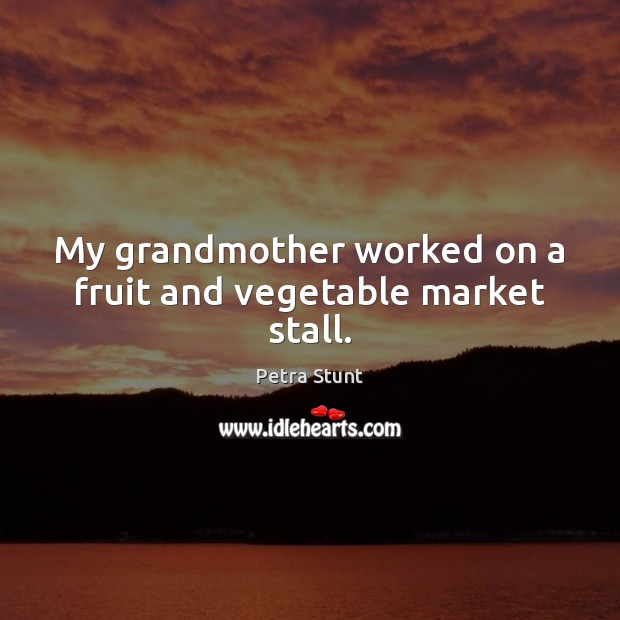 My grandmother worked on a fruit and vegetable market stall. Petra Stunt Picture Quote
